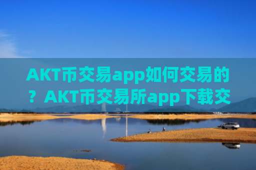 AKT币交易app如何交易的？AKT币交易所app下载交易量