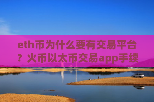 eth币为什么要有交易平台？火币以太币交易app手续费