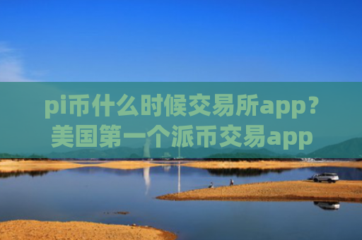 pi币什么时候交易所app？美国第一个派币交易app