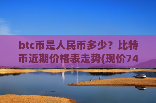 btc币是人民币多少？比特币近期价格表走势(现价744623.14元)