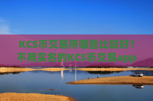 KCS币交易所哪些比较好？不用实名的KCS币交易app
