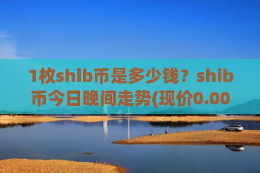 1枚shib币是多少钱？shib币今日晚间走势(现价0.0001955元)