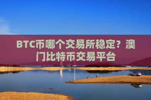 BTC币哪个交易所稳定？澳门比特币交易平台