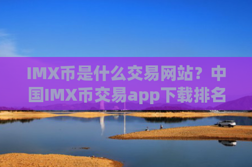 IMX币是什么交易网站?中国IMX币交易app下载排名哪个好