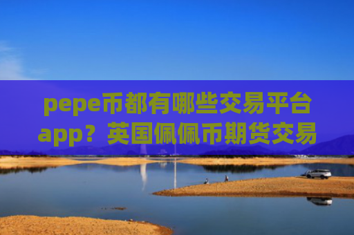 pepe币都有哪些交易平台app？英国佩佩币期货交易网站