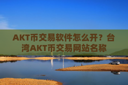 AKT币交易软件怎么开？台湾AKT币交易网站名称