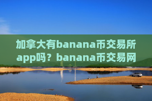 加拿大有banana币交易所app吗？banana币交易网站简称