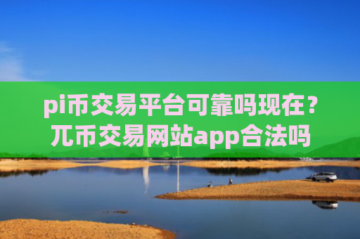 pi币交易平台可靠吗现在？兀币交易网站app合法吗