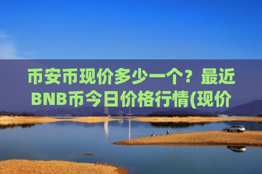 币安币现价多少一个？最近BNB币今日价格行情(现价5214.45元)