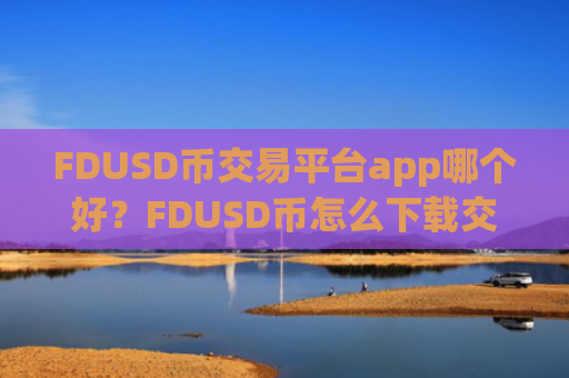 FDUSD币交易平台app哪个好?FDUSD币怎么下载交易所app下载