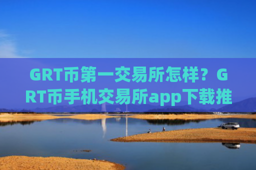GRT币第一交易所怎样？GRT币手机交易所app下载推荐