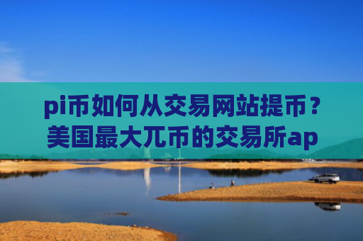 pi币如何从交易网站提币？美国最大兀币的交易所app下载