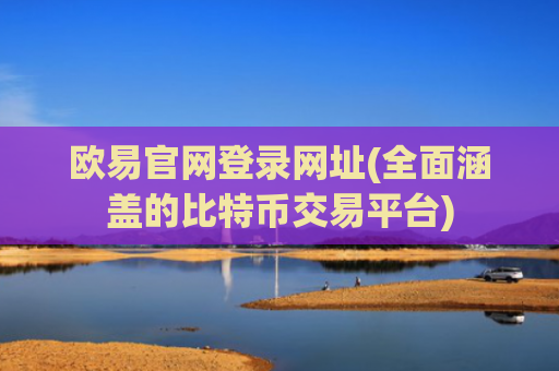 欧易官网登录网址(全面涵盖的比特币交易平台)