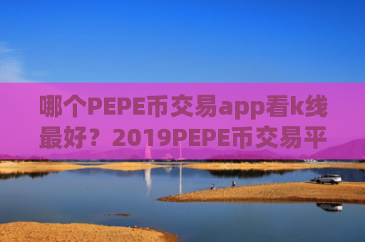哪个PEPE币交易app看k线最好？2019PEPE币交易平台app排名