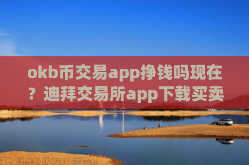 okb币交易app挣钱吗现在？迪拜交易所app下载买卖ok币