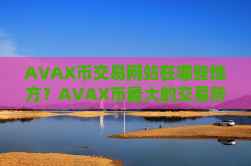 AVAX币交易网站在哪些地方?AVAX币最大的交易所app下载是哪个