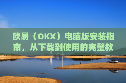 欧易（OKX）电脑版安装指南，从下载到使用的完整教程_