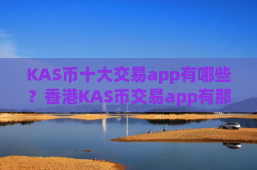 KAS币十大交易app有哪些？香港KAS币交易app有那些