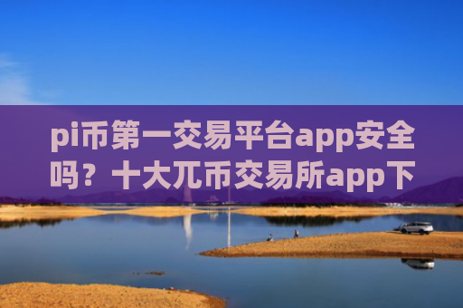 pi币第一交易平台app安全吗？十大兀币交易所app下载排行