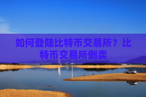 如何登陆比特币交易所?比特币交易所倒卖