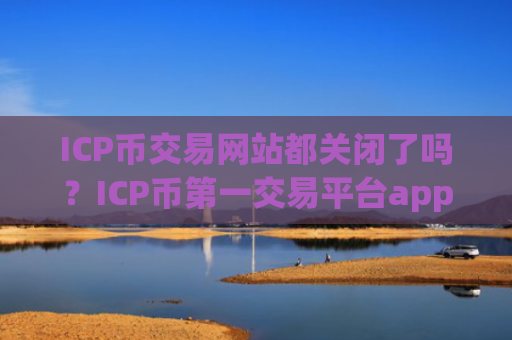ICP币交易网站都关闭了吗？ICP币第一交易平台app下载