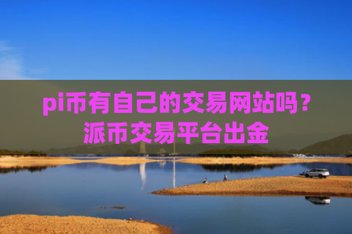 pi币有自己的交易网站吗？派币交易平台出金
