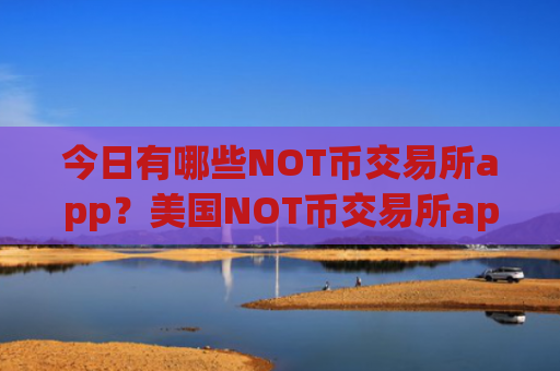 今日有哪些NOT币交易所app？美国NOT币交易所app下载排行