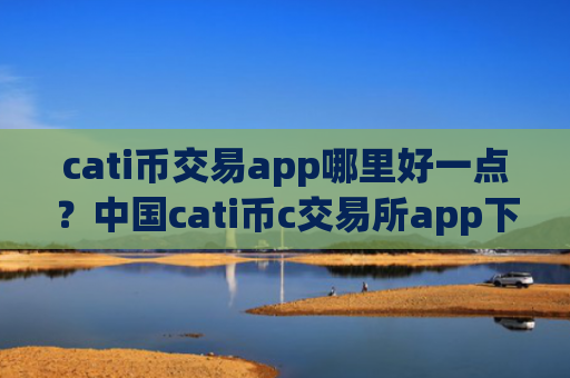 cati币交易app哪里好一点？中国cati币c交易所app下载