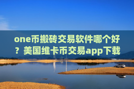 one币搬砖交易软件哪个好?美国维卡币交易app下载coinbase