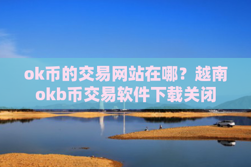 ok币的交易网站在哪?越南okb币交易软件下载关闭
