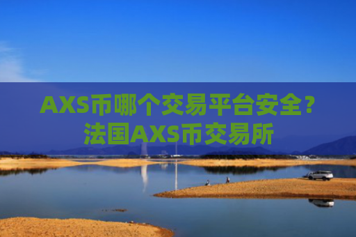 AXS币哪个交易平台安全？法国AXS币交易所