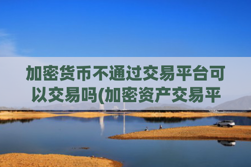 加密货币不通过交易平台可以交易吗(加密资产交易平台稳定性比较)