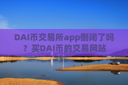 DAI币交易所app倒闭了吗？买DAI币的交易网站