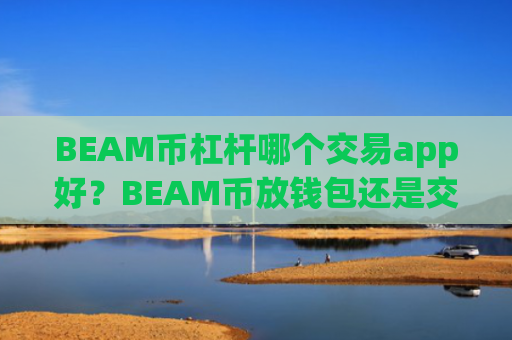 BEAM币杠杆哪个交易app好?BEAM币放钱包还是交易所