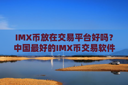 IMX币放在交易平台好吗?中国最好的IMX币交易软件