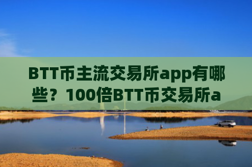 BTT币主流交易所app有哪些?100倍BTT币交易所app下载