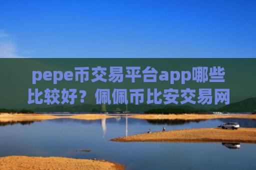 pepe币交易平台app哪些比较好？佩佩币比安交易网站