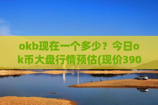 okb现在一个多少？今日ok币大盘行情预估(现价390.452元)