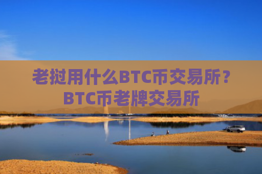 老挝用什么BTC币交易所？BTC币老牌交易所