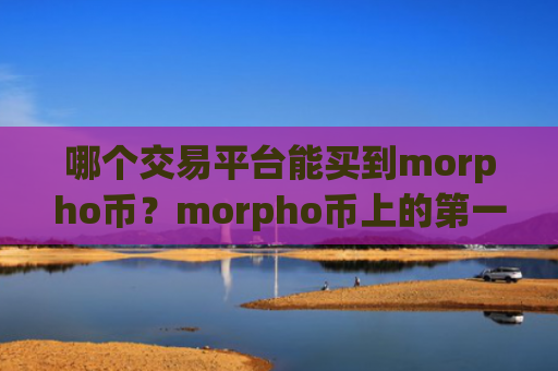 哪个交易平台能买到morpho币？morpho币上的第一个交易网站