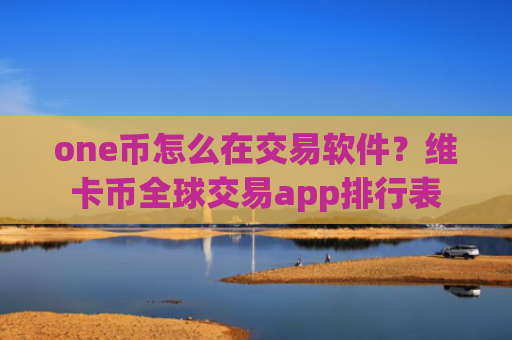 one币怎么在交易软件？维卡币全球交易app排行表