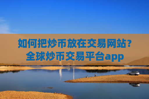 如何把炒币放在交易网站？全球炒币交易平台app