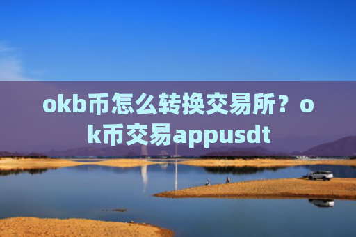 okb币怎么转换交易所？ok币交易appusdt