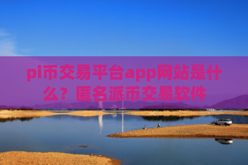 pi币交易平台app网站是什么？匿名派币交易软件