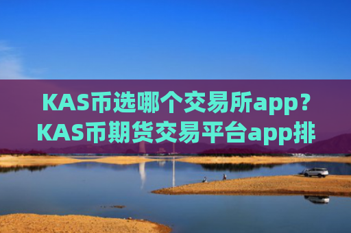 KAS币选哪个交易所app？KAS币期货交易平台app排名
