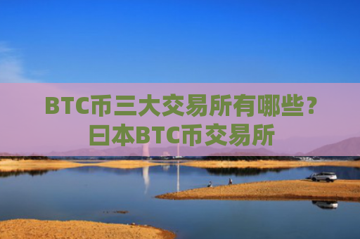 BTC币三大交易所有哪些？曰本BTC币交易所