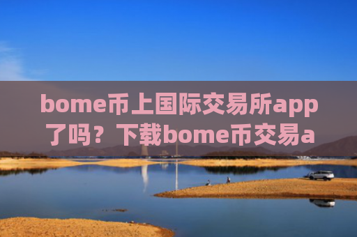 bome币上国际交易所app了吗？下载bome币交易app手机版