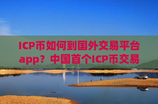ICP币如何到国外交易平台app？中国首个ICP币交易app下载