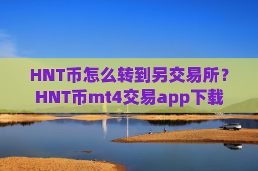 HNT币怎么转到另交易所？HNT币mt4交易app下载