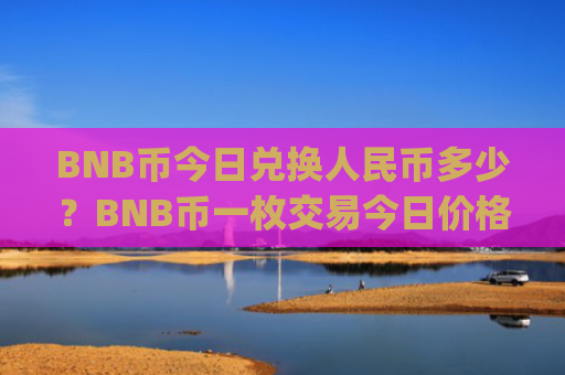BNB币今日兑换人民币多少？BNB币一枚交易今日价格(现价5132.78元)
